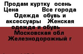 Продам куртку -осень › Цена ­ 3 000 - Все города Одежда, обувь и аксессуары » Женская одежда и обувь   . Московская обл.,Железнодорожный г.